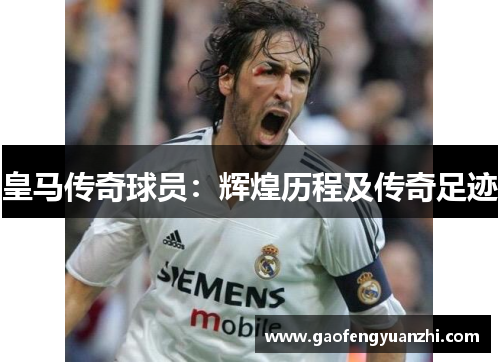 皇马传奇球员:辉煌历程及传奇足迹 皇马传奇球员:辉煌历程及传奇足迹