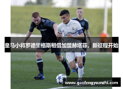 皇马小将罗德里格斯租借加盟赫塔菲,新征程开始 皇马小将罗德里格斯租借加盟赫塔菲,新征程开始