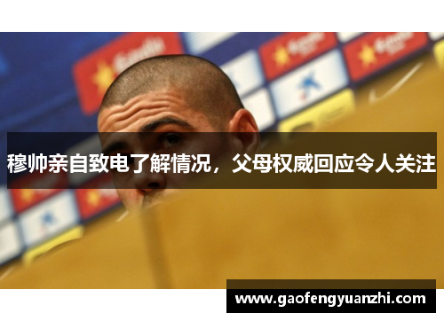 穆帅亲自致电了解情况，父母权威回应令人关注